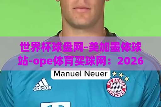 世界杯球盘网-美加墨体球站-ope体育买球网：2026年美加墨世界杯观赛指南【世界杯球盘网】如何选对平台？