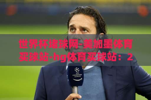世界杯堵球网-美加墨体育买球站-hg体育买球站：2026美加墨世界杯观赛与投注指南【实用干货】
