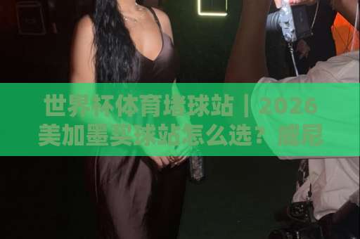 世界杯体育堵球站｜2026美加墨买球站怎么选？威尼斯买球站靠谱吗？【世界杯投注指南】