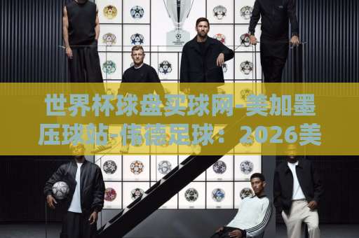 世界杯球盘买球网-美加墨压球站-伟德足球:2026美加墨世界杯观赛新玩法与避坑指南【世界杯球盘买球网】 世界杯球盘买球网-美加墨压球站-伟德足球:2026美加墨世界杯观赛新玩法与避坑指南【世界杯球盘买球网】