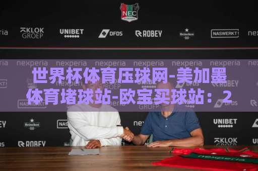 世界杯体育压球网-美加墨体育堵球站-欧宝买球站：2026美加墨世界杯观赛与投注指南【世界杯体育压球网】全解析