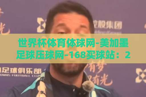 世界杯体育体球网-美加墨足球压球网-168买球站：2026美加墨世界杯观赛与投注全攻略