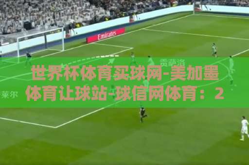 世界杯体育买球网-美加墨体育让球站-球信网体育：2026美加墨世界杯让球玩法全攻略【世界杯体育买球网】专业推荐