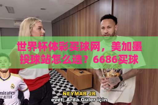 世界杯体彩买球网，美加墨投球站怎么选？6686买球网2026实战评测
