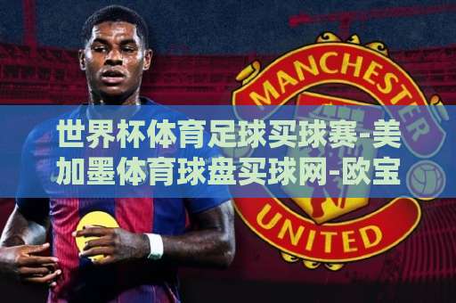 世界杯体育足球买球赛-美加墨体育球盘买球网-欧宝让球网：2026美加墨世界杯观赛与投注指南【买球赛平台】新手必看
