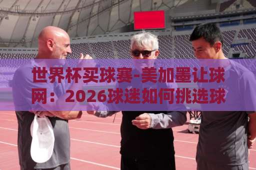 世界杯买球赛-美加墨让球网：2026球迷如何挑选球信网下球网
