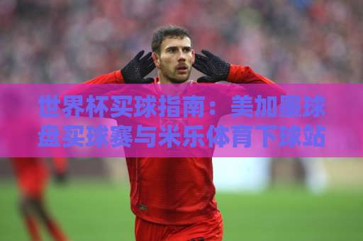 世界杯买球指南：美加墨球盘买球赛与米乐体育下球站实测体验【2026更新】
