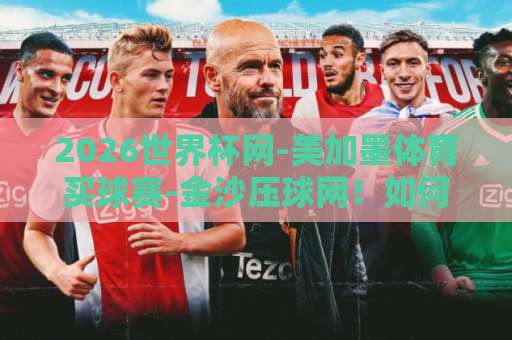 2026世界杯网-美加墨体育买球赛-金沙压球网！如何安全观赛与理性投注？【2026世界杯】全面指南
