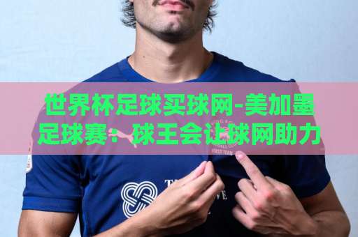 世界杯足球买球网-美加墨足球赛：球王会让球网助力精准预测【2026美加墨世界杯】
