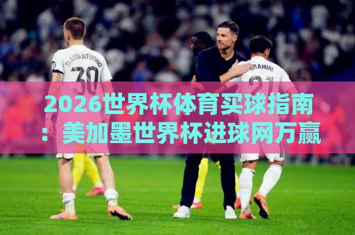 2026世界杯体育买球指南：美加墨世界杯进球网万赢买球实战攻略【世界杯体育买球】