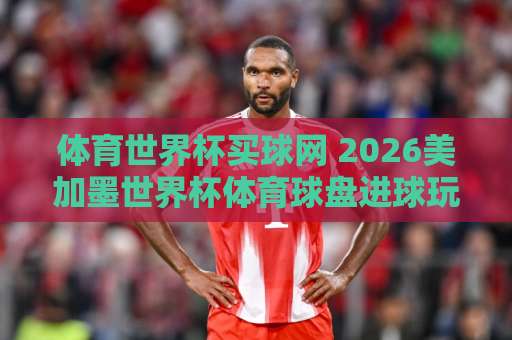体育世界杯买球网 2026美加墨世界杯体育球盘进球玩法深度解析 【万赢足球买球】