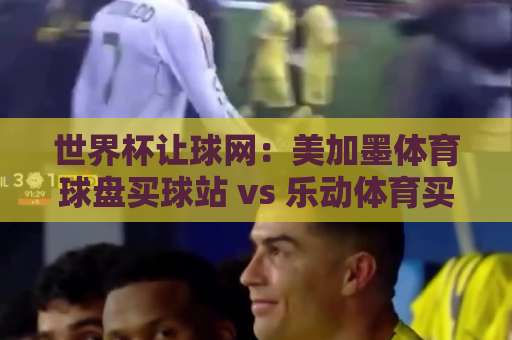 世界杯让球网：美加墨体育球盘买球站 vs 乐动体育买球站，2026年球迷必备的投注平台深度评测！