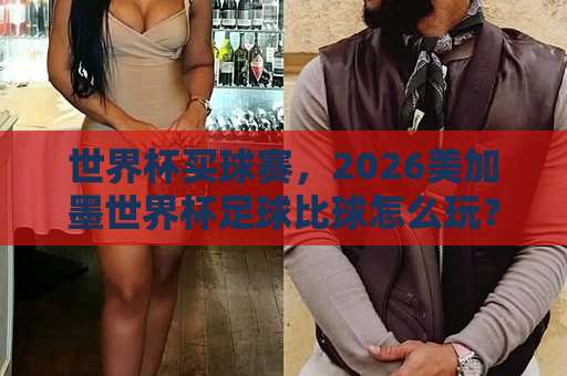 世界杯买球赛，2026美加墨世界杯足球比球怎么玩？【kok下球网】观赛必看