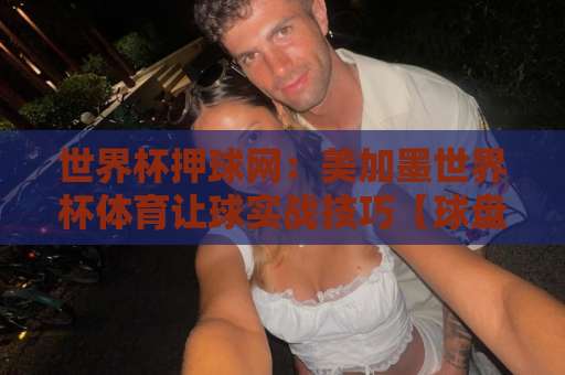 世界杯押球网：美加墨世界杯体育让球实战技巧【球盘网】2026观赛必备