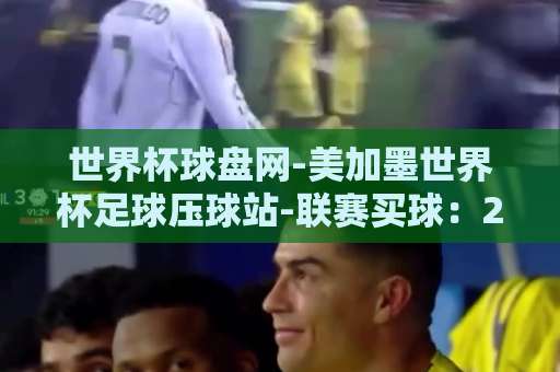 世界杯球盘网-美加墨世界杯足球压球站-联赛买球：2026年美加墨世界杯投注攻略【世界杯球盘网】