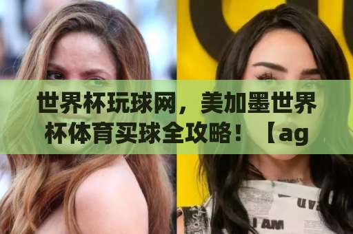 世界杯玩球网，美加墨世界杯体育买球全攻略！【ag88环亚买球网】专业指南