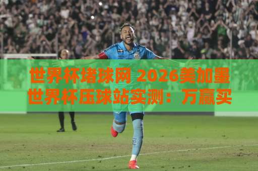世界杯堵球网 2026美加墨世界杯压球站实测：万赢买球网靠谱吗？【世界杯堵球网】