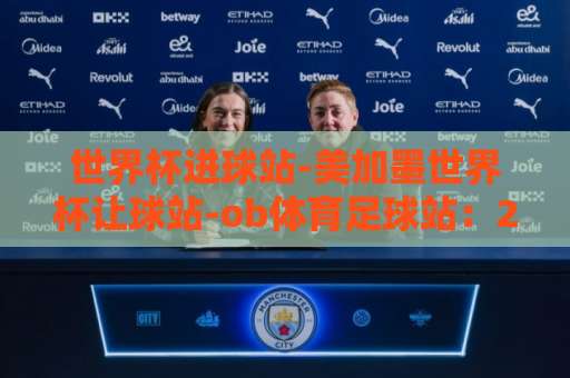 世界杯进球站-美加墨世界杯让球站-ob体育足球站：2026年球迷必备的观赛指南【世界杯进球站】美加墨赛事新玩法