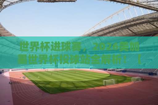 世界杯进球赛，2026美加墨世界杯投球站全解析！【环亚足球买球网】观赛必看