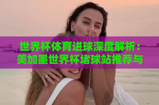 世界杯体育进球深度解析：美加墨世界杯堵球站推荐与bet体育网实战指南【世界杯投注攻略】