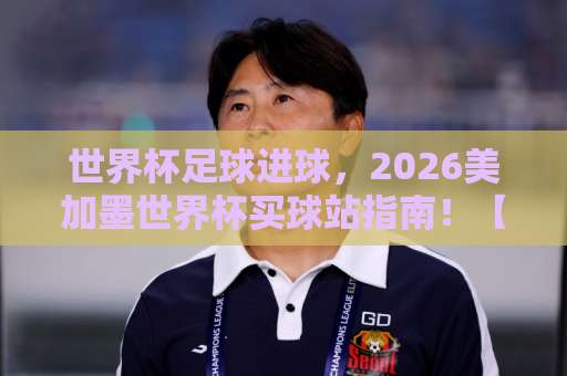 世界杯足球进球，2026美加墨世界杯买球站指南！【伟德足球赛】观赛攻略