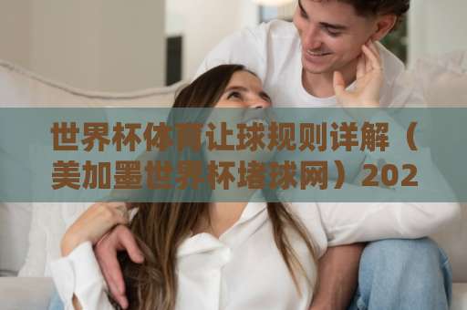 世界杯体育让球规则详解（美加墨世界杯堵球网）2026欧洲杯足球买球网指南