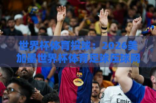 世界杯体育投球：2026美加墨世界杯体育足球压球网怎么选？【足球买球站】实用指南
