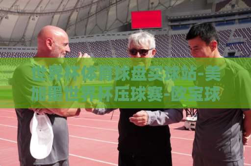 世界杯体育球盘买球站-美加墨世界杯压球赛-欧宝球盘网：2026球迷必看！【世界杯压球】安全指南