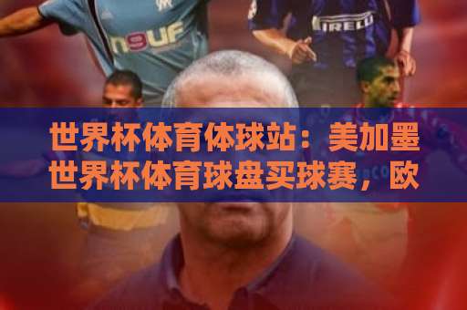 世界杯体育体球站：美加墨世界杯体育球盘买球赛，欧洲杯足球网怎么选？【2026观赛指南】