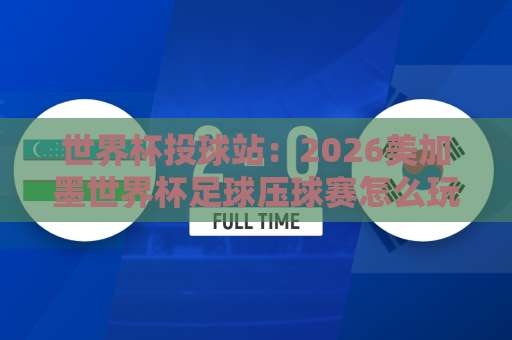 世界杯投球站：2026美加墨世界杯足球压球赛怎么玩？【168体育买球网】全攻略