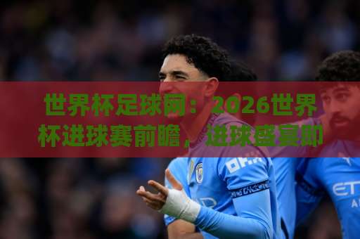 世界杯足球网：2026世界杯进球赛前瞻，进球盛宴即将开启！【ag全讯买球网】赛事解读与预测