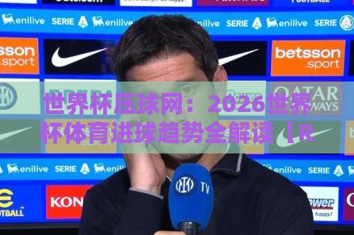 世界杯压球网:2026世界杯体育进球趋势全解读【ROR体球网】实战指南 世界杯压球网:2026世界杯体育进球趋势全解读【ROR体球网】实战指南
