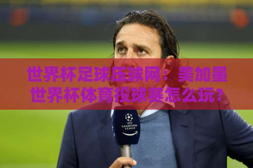 世界杯足球压球网：美加墨世界杯体育投球赛怎么玩？【体育压球网】实用指南