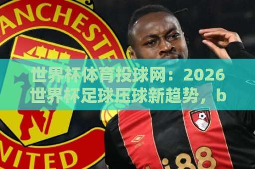 世界杯体育投球网：2026世界杯足球压球新趋势，bet下球网让你玩转盘口【世界杯体育投球网】深度解析