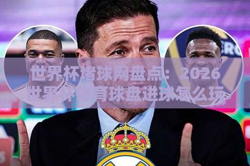 世界杯堵球网盘点:2026世界杯体育球盘进球怎么玩?bte买球站体验分享 世界杯堵球网盘点:2026世界杯体育球盘进球怎么玩?bte买球站体验分享