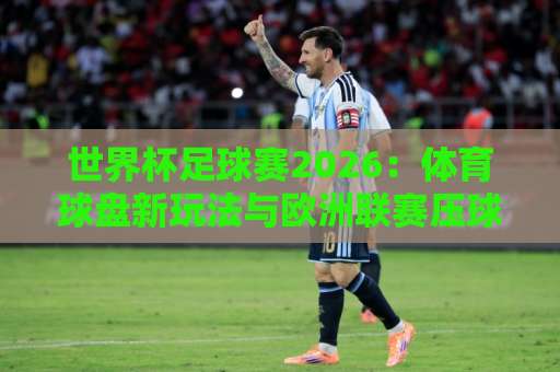 世界杯足球赛2026：体育球盘新玩法与欧洲联赛压球网全解析【热点】