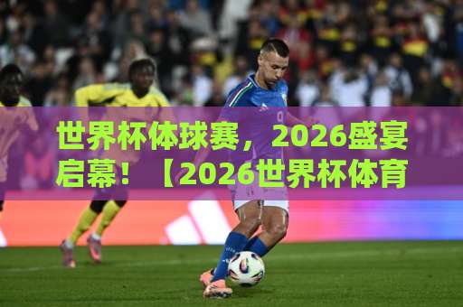 世界杯体球赛,2026盛宴启幕!【2026世界杯体育体球】欧洲体育买球站观赛指南 世界杯体球赛,2026盛宴启幕!【2026世界杯体育体球】欧洲体育买球站观赛指南