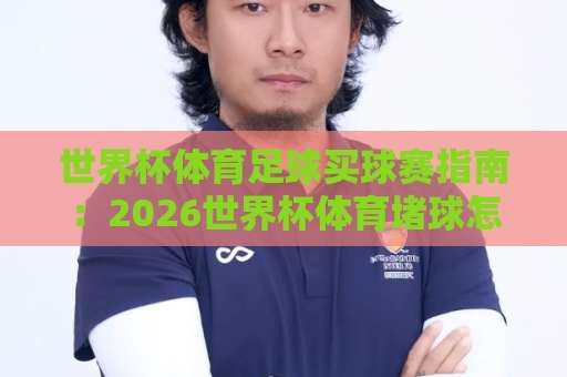 世界杯体育足球买球赛指南：2026世界杯体育堵球怎么玩？【联赛球盘买球网】新手必看