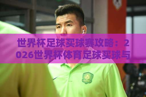 世界杯足球买球赛攻略：2026世界杯体育足球买球与西甲下球网全解析
