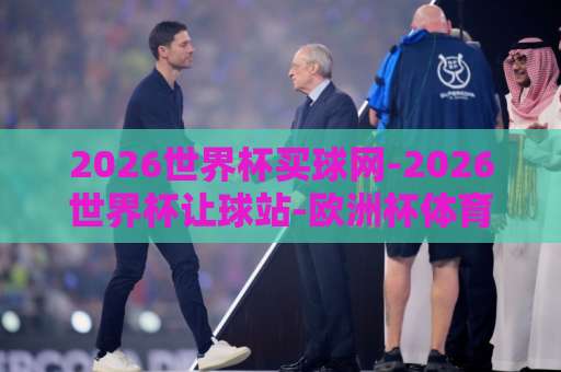 2026世界杯买球网-2026世界杯让球站-欧洲杯体育买球网：选对平台比猜对比分更重要【2026世界杯】