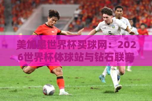 美加墨世界杯买球网：2026世界杯体球站与钻石联赛球盘网，你选对了吗？