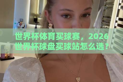世界杯体育买球赛，2026世界杯球盘买球站怎么选？【环球压球站】指南