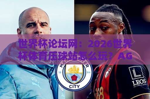 世界杯论坛网：2026世界杯体育压球站怎么玩？AG体育站实战指南【2026世界杯压球攻略】
