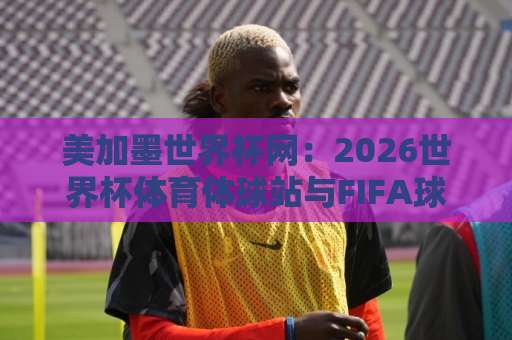 美加墨世界杯网:2026世界杯体育体球站与FIFA球盘网,球迷必读攻略【2026世界杯】 美加墨世界杯网:2026世界杯体育体球站与FIFA球盘网,球迷必读攻略【2026世界杯】
