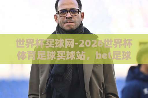 世界杯买球网-2026世界杯体育足球买球站，bet足球网哪家靠谱？