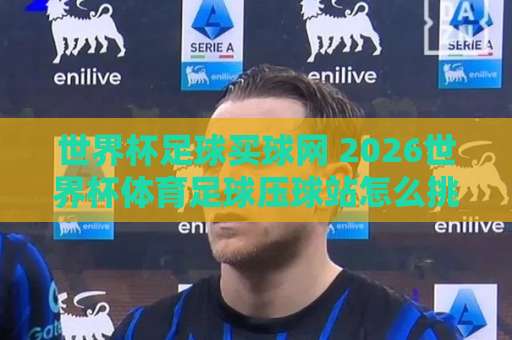 世界杯足球买球网 2026世界杯体育足球压球站怎么挑？亚冠下球网实战经验分享【世界杯买球】
