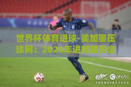 世界杯体育进球-美加墨压球网：2026年进球趋势全解读！og体育买球网观赛必备指南
