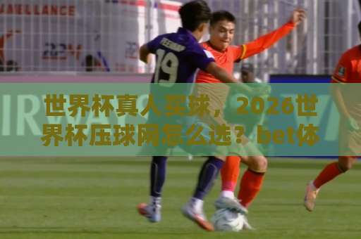 世界杯真人买球，2026世界杯压球网怎么选？bet体育买球赛避坑指南【2026世界杯】