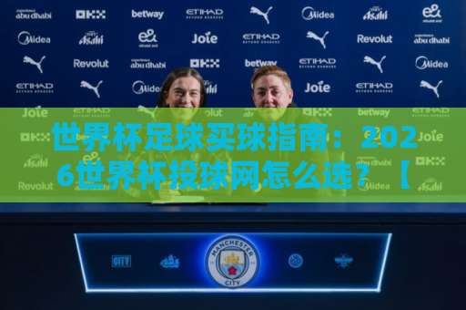 世界杯足球买球指南：2026世界杯投球网怎么选？【亚洲来球网】经验分享
