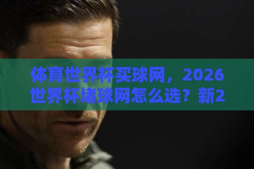 体育世界杯买球网,2026世界杯堵球网怎么选?新2体育买球网实测【2026世界杯】攻略 体育世界杯买球网,2026世界杯堵球网怎么选?新2体育买球网实测【2026世界杯】攻略